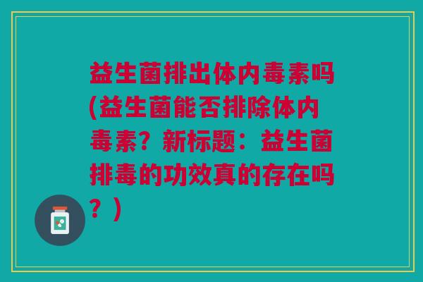益生菌排出体内毒素吗(益生菌能否排除体内毒素?新标题:益生菌排毒的功效真的存在吗?)
