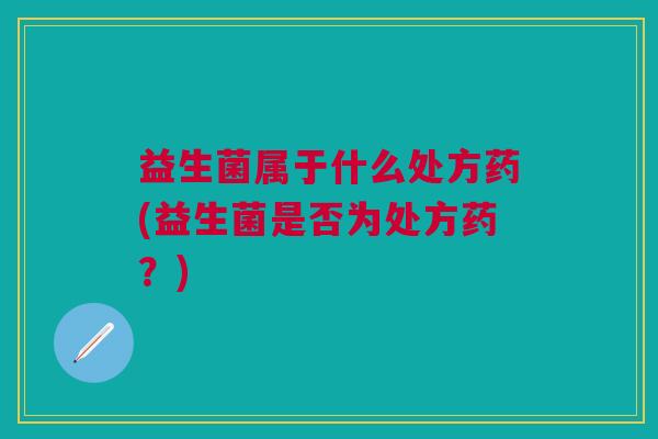 益生菌属于什么处方药(益生菌是否为处方药?)