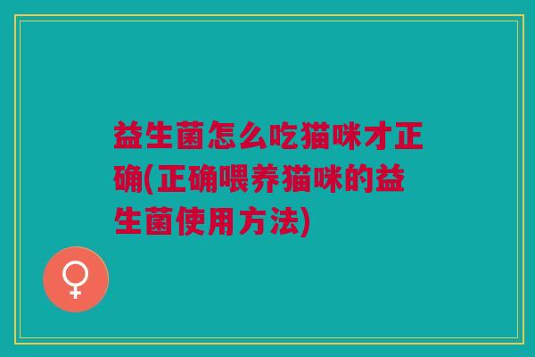 益生菌怎么吃猫咪才正确(正确喂养猫咪的益生菌使用方法)