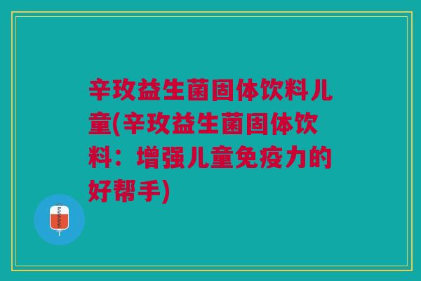 辛玫益生菌固体饮料儿童(辛玫益生菌固体饮料：增强儿童力的好帮手)