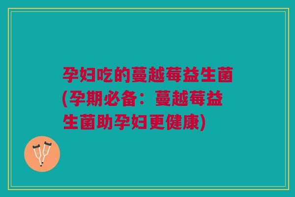 孕妇吃的蔓越莓益生菌(孕期必备：蔓越莓益生菌助孕妇更健康)