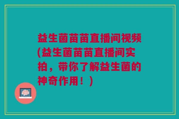 益生菌苗苗直播间视频(益生菌苗苗直播间实拍,带你了解益生菌的神奇作用!)
