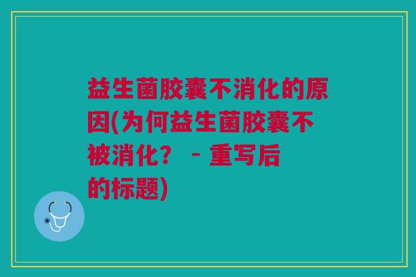 益生菌胶囊不消化的原因(为何益生菌胶囊不被消化？ - 重写后的标题)