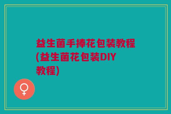 益生菌手捧花包装教程(益生菌花包装DIY教程) 益生菌手捧花包装教程(益生菌花包装DIY教程)