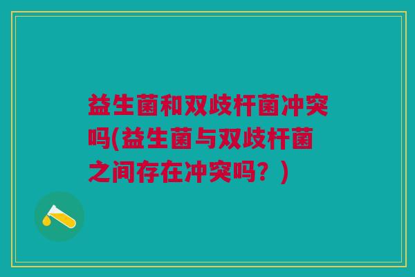 益生菌和双歧杆菌冲突吗(益生菌与双歧杆菌之间存在冲突吗?)