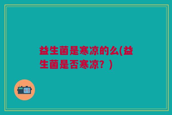 益生菌是寒凉的么(益生菌是否寒凉?)