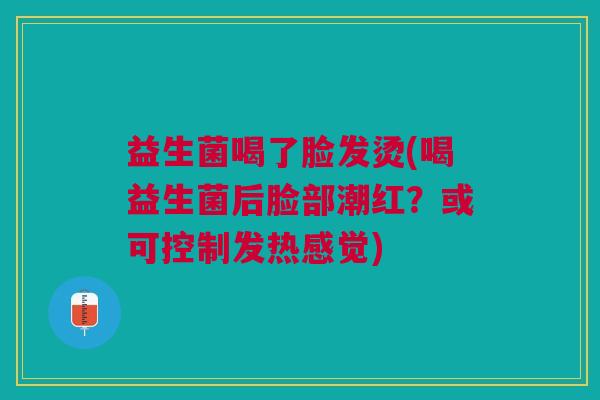 益生菌喝了脸发烫(喝益生菌后脸部潮红?或可控制发热感觉)