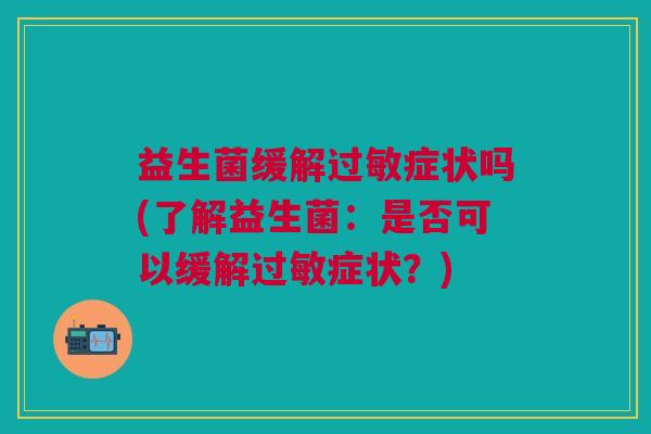 益生菌缓解症状吗(了解益生菌:是否可以缓解症状?) 益生菌缓解症状吗(了解益生菌:是否可以缓解症状?)