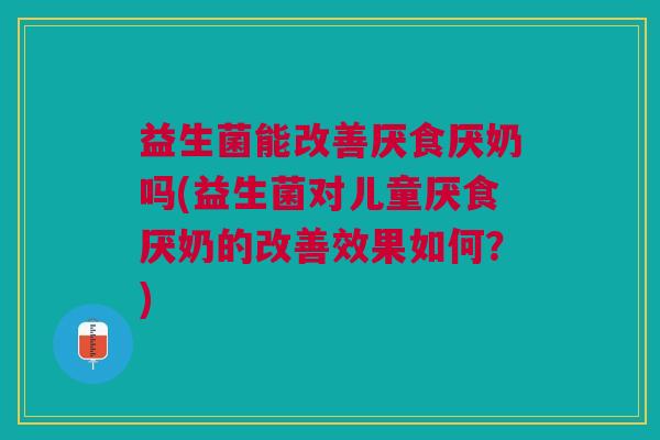 益生菌能改善厌食厌奶吗(益生菌对儿童厌食厌奶的改善效果如何?) 益生菌能改善厌食厌奶吗(益生菌对儿童厌食厌奶的改善效果如何?)