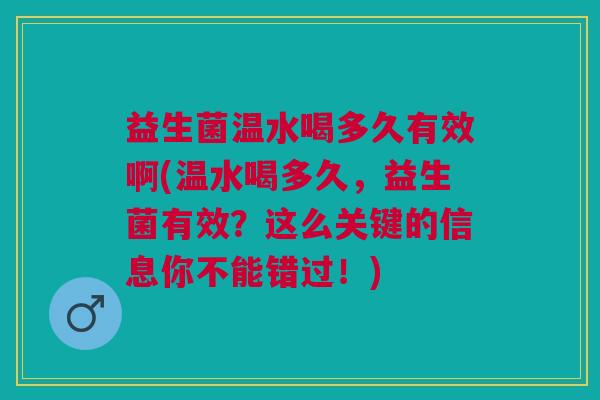 益生菌温水喝多久有效啊(温水喝多久,益生菌有效?这么关键的信息你不能错过!)