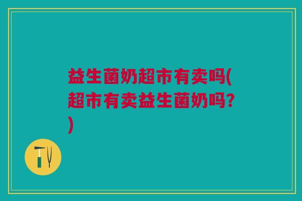 益生菌奶超市有卖吗(超市有卖益生菌奶吗?)