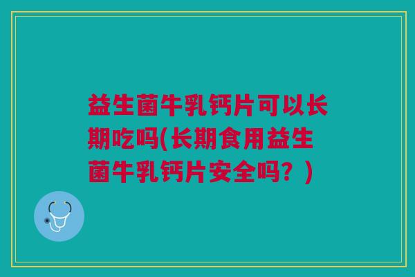 益生菌牛乳钙片可以长期吃吗(长期食用益生菌牛乳钙片安全吗?)
