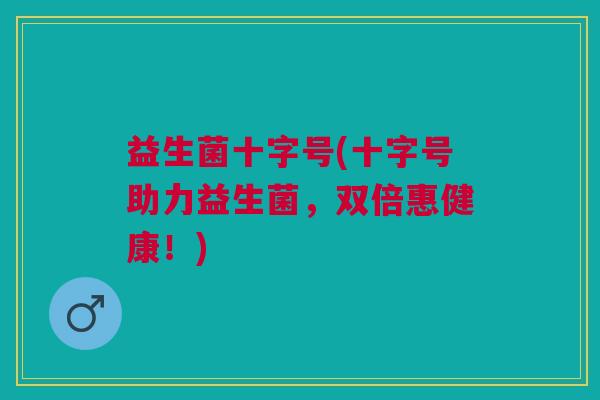 益生菌十字号(十字号助力益生菌,双倍惠健康!)