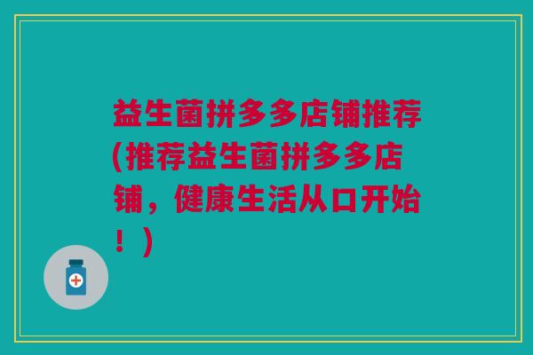 益生菌拼多多店铺推荐(推荐益生菌拼多多店铺,健康生活从口开始!)