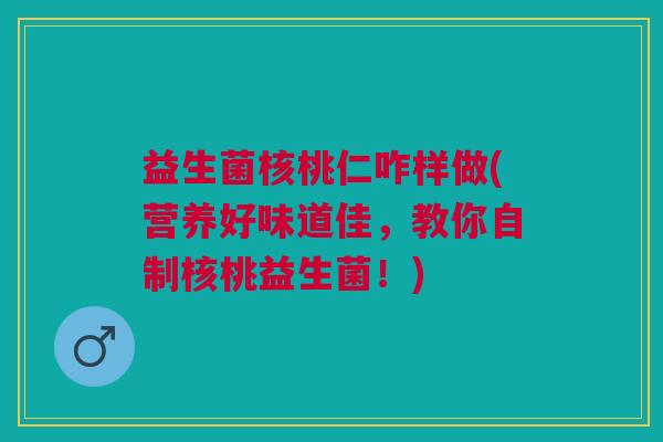 益生菌核桃仁咋样做(营养好味道佳,教你自制核桃益生菌!)