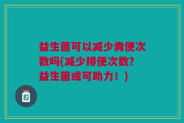 益生菌可以减少粪便次数吗(减少排便次数?益生菌或可助力!)