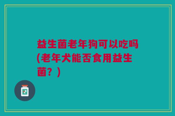 益生菌老年狗可以吃吗(老年犬能否食用益生菌?)