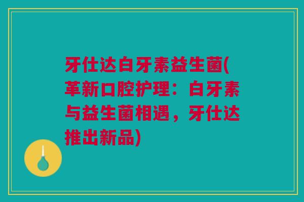 牙仕达白牙素益生菌(革新口腔护理:白牙素与益生菌相遇,牙仕达推出新品)