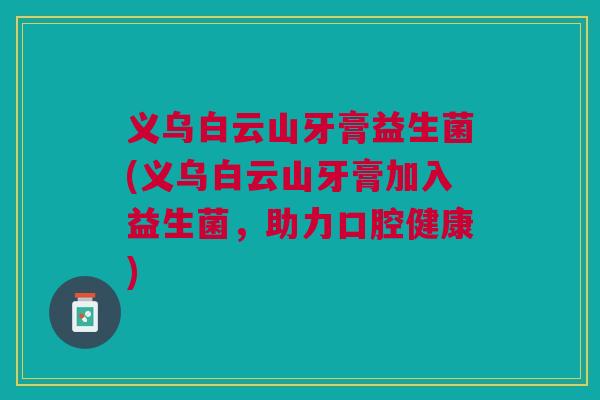 义乌白云山牙膏益生菌(义乌白云山牙膏加入益生菌，助力口腔健康)