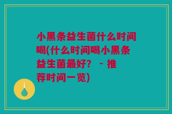 小黑条益生菌什么时间喝(什么时间喝小黑条益生菌好? - 推荐时间一览) 小黑条益生菌什么时间喝(什么时间喝小黑条益生菌好? - 推荐时间一览)