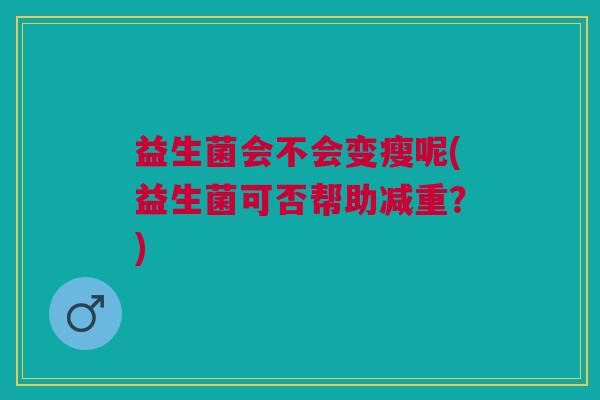 益生菌会不会变瘦呢(益生菌可否帮助减重?)