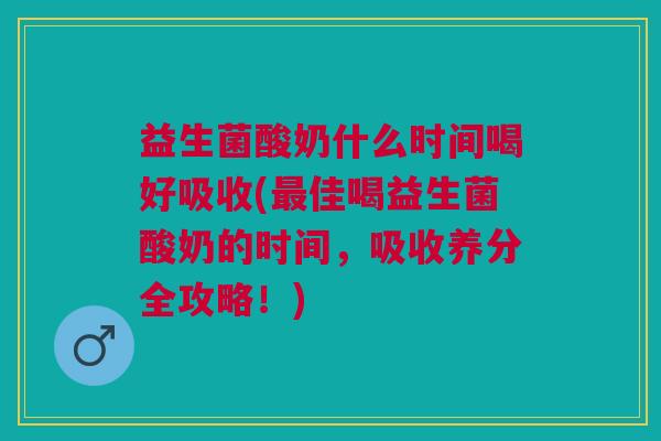益生菌酸奶什么时间喝好吸收(佳喝益生菌酸奶的时间，吸收养分全攻略！)