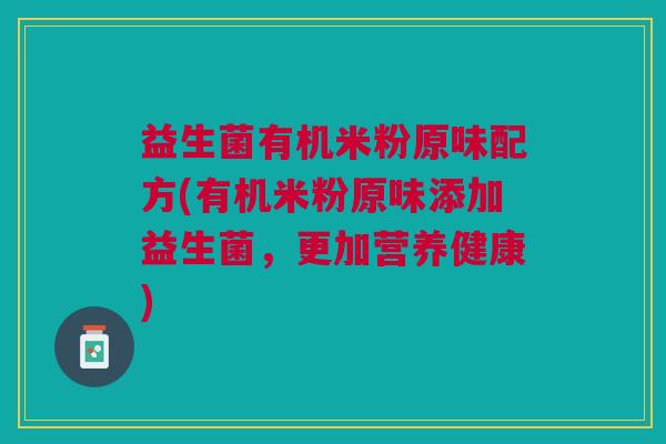 益生菌有机米粉原味配方(有机米粉原味添加益生菌,更加营养健康)