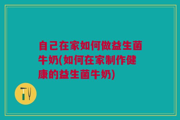 自己在家如何做益生菌牛奶(如何在家制作健康的益生菌牛奶)