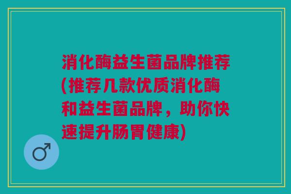消化酶益生菌品牌推荐(推荐几款优质消化酶和益生菌品牌,助你快速提升肠胃健康) 消化酶益生菌品牌推荐(推荐几款优质消化酶和益生菌品牌,助你快速提升肠胃健康)