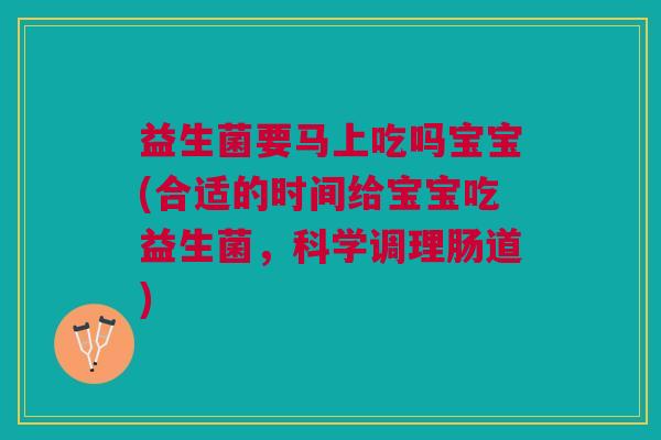益生菌要马上吃吗宝宝(合适的时间给宝宝吃益生菌,科学调理肠道)