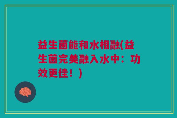 益生菌能和水相融(益生菌完美融入水中:功效更佳!)