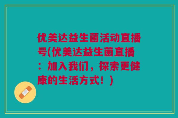 优美达益生菌活动直播号(优美达益生菌直播:加入我们,探索更健康的生活方式!)