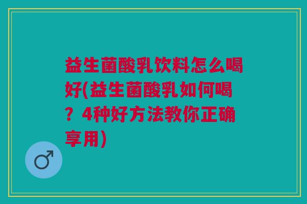 益生菌酸乳饮料怎么喝好(益生菌酸乳如何喝?4种好方法教你正确享用)