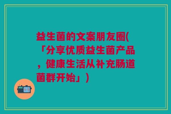 益生菌的文案朋友圈(「分享优质益生菌产品,健康生活从补充肠道菌群开始」)