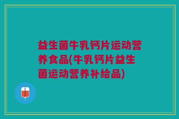 益生菌牛乳钙片运动营养食品(牛乳钙片益生菌运动营养补给品)
