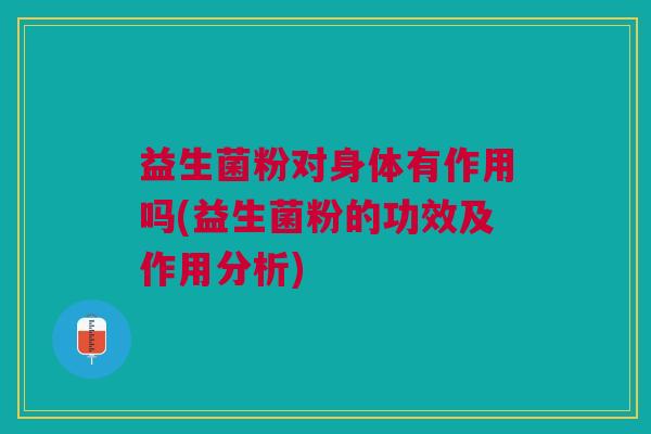 益生菌粉对身体有作用吗(益生菌粉的功效及作用分析)