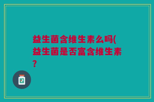 益生菌含维生素么吗(益生菌是否富含维生素?