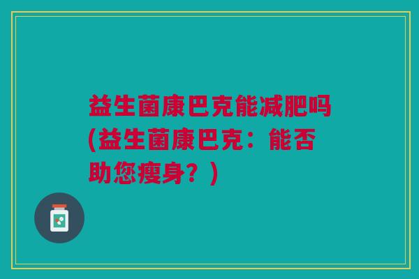 益生菌康巴克能减肥吗(益生菌康巴克:能否助您瘦身?)