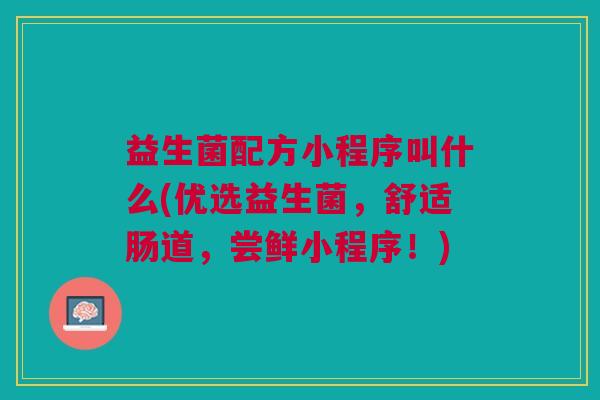 益生菌配方小程序叫什么(优选益生菌,舒适肠道,尝鲜小程序!)