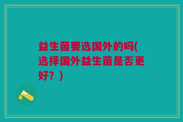 益生菌要选国外的吗(选择国外益生菌是否更好?)