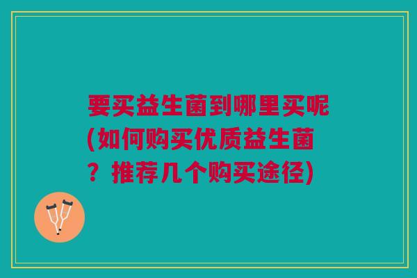 要买益生菌到哪里买呢(如何购买优质益生菌?推荐几个购买途径)