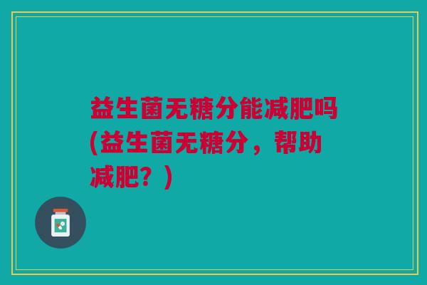 益生菌无糖分能吗(益生菌无糖分，帮助？)