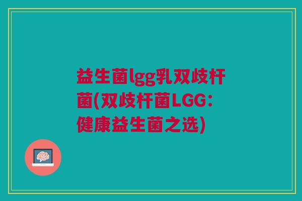 益生菌lgg乳双歧杆菌(双歧杆菌LGG:健康益生菌之选) 益生菌lgg乳双歧杆菌(双歧杆菌LGG:健康益生菌之选)