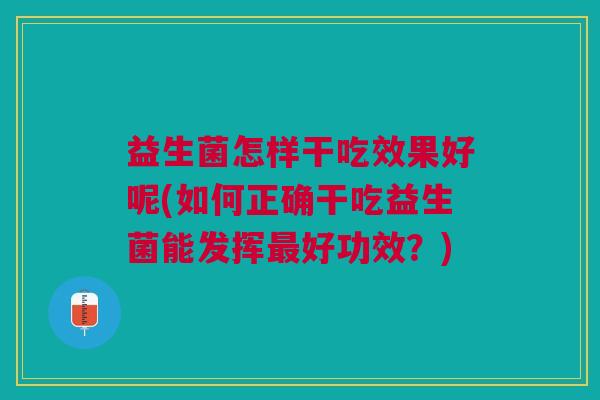 益生菌怎样干吃效果好呢(如何正确干吃益生菌能发挥最好功效?)
