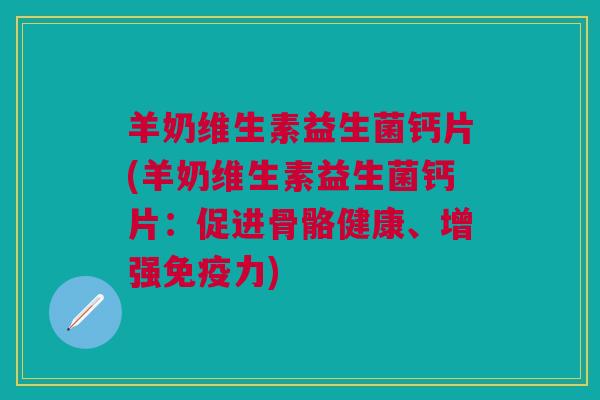 羊奶维生素益生菌钙片(羊奶维生素益生菌钙片：促进骨骼健康、增强力)