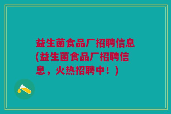 益生菌食品厂招聘信息(益生菌食品厂招聘信息，火热招聘中！)