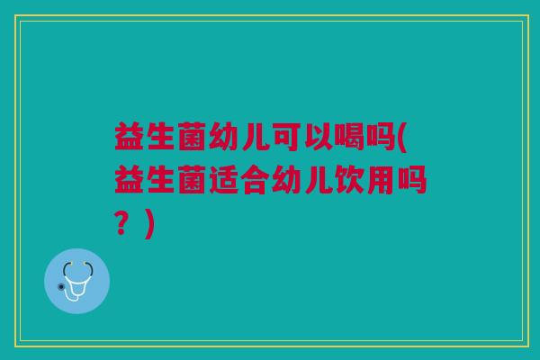 益生菌幼儿可以喝吗(益生菌适合幼儿饮用吗?)