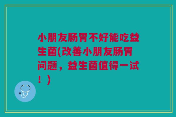 小朋友肠胃不好能吃益生菌(改善小朋友肠胃问题,益生菌值得一试!)