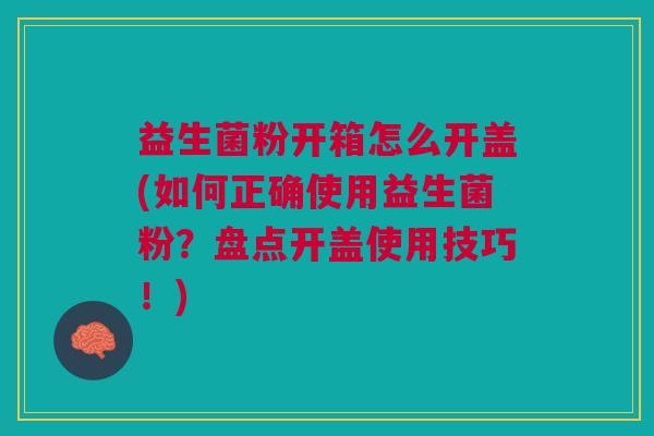 益生菌粉开箱怎么开盖(如何正确使用益生菌粉?盘点开盖使用技巧!)