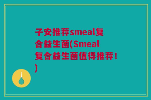 子安推荐smeal复合益生菌(Smeal复合益生菌值得推荐!)